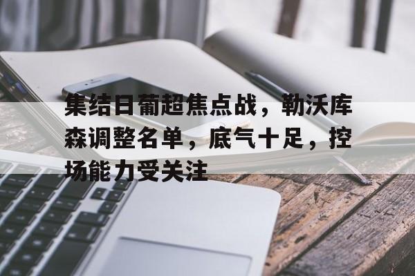 集结日葡超焦点战，勒沃库森调整名单，底气十足，控场能力受关注的简单介绍-MK体育互动