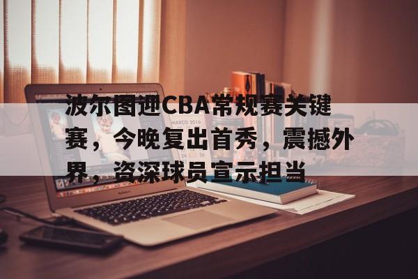 波尔图迎CBA常规赛关键赛，今晚复出首秀，震撼外界，资深球员宣示担当的简单介绍-开云